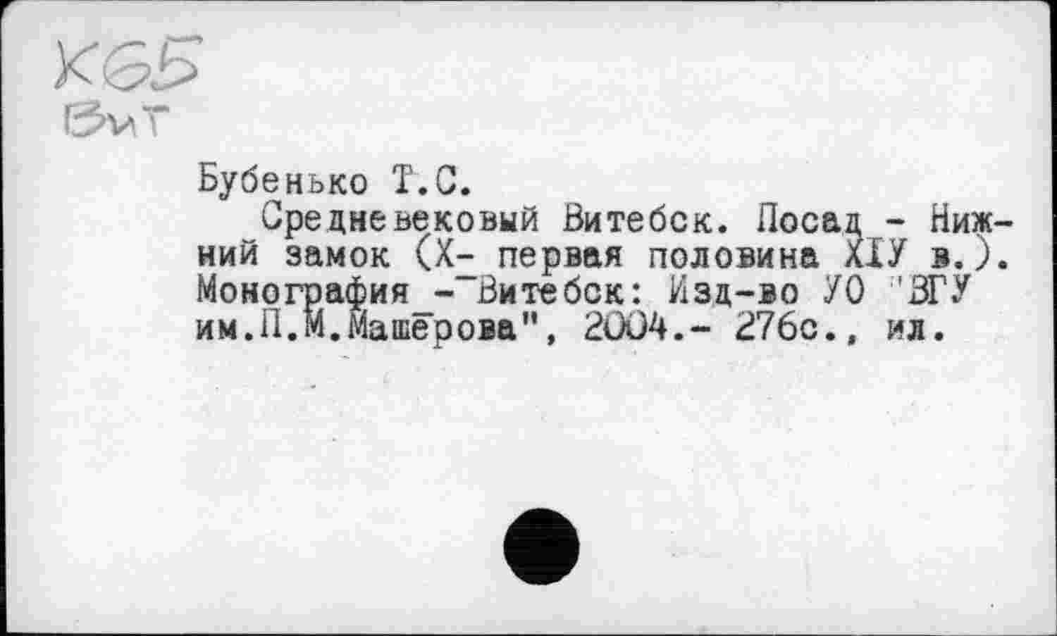 ﻿Бубенько T.С.
Средневековый Витебск. Посад - Ниж ний замок (Х^ первая половина XIУ в.) Монография - Витебск: Изд-во УО 'ЗГУ им.П.М.Машерова", 2OÜ4.- 276с., ил.